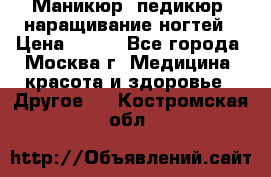 Маникюр, педикюр, наращивание ногтей › Цена ­ 350 - Все города, Москва г. Медицина, красота и здоровье » Другое   . Костромская обл.